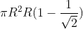 \pi R^{2} R (1-\frac{1}{\sqrt{2}})